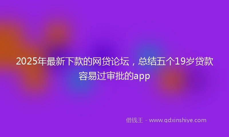 2025年最新下款的网贷论坛，总结五个19岁贷款容易过审批的app