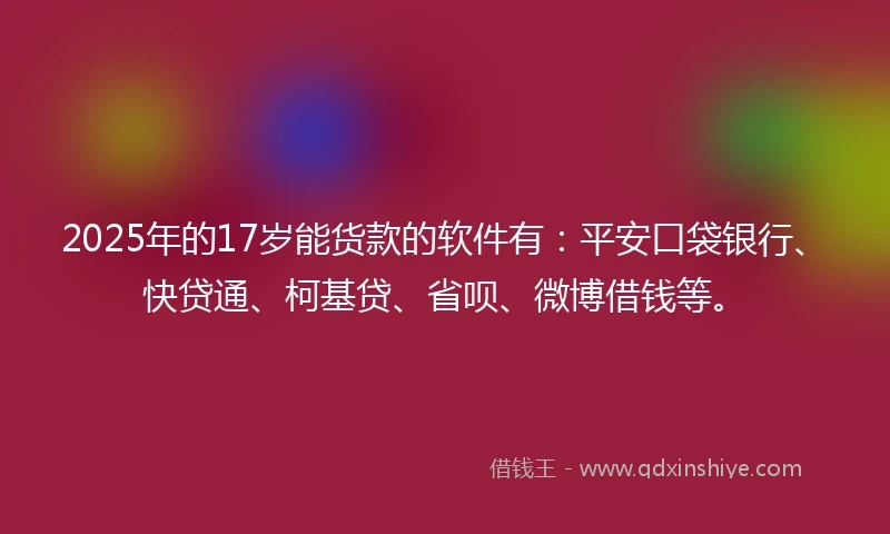 2025年的17岁能货款的软件有：平安口袋银行、快贷通、柯基贷、省呗、微博借钱等。