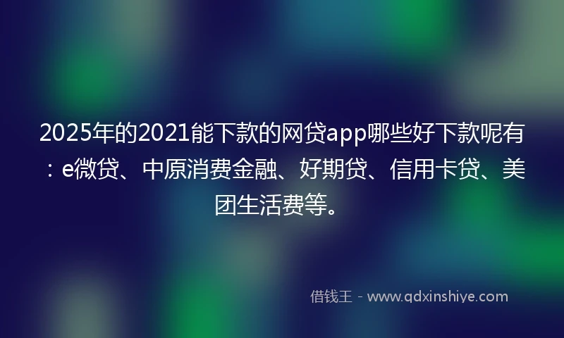 2025年的2021能下款的网贷app哪些好下款呢有：e微贷、中原消费金融、好期贷、信用卡贷、美团生活费等。