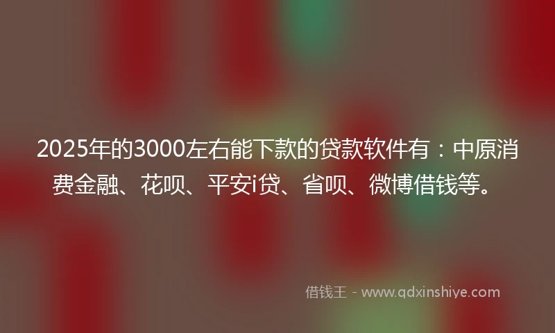 2025年的3000左右能下款的贷款软件有：中原消费金融、花呗、平安i贷、省呗、微博借钱等。
