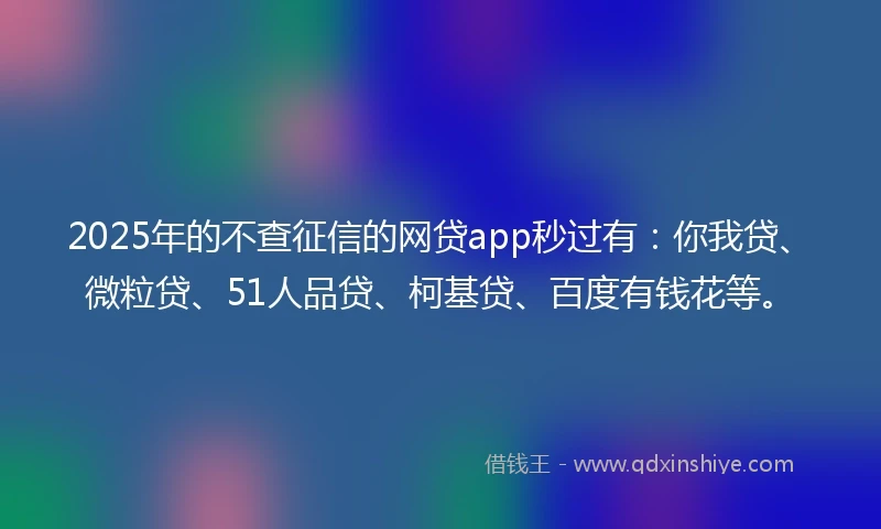 2025年的不查征信的网贷app秒过有：你我贷、微粒贷、51人品贷、柯基贷、百度有钱花等。