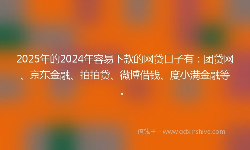 2025年的2024年容易下款的网贷口子有：团贷网、京东金融、拍拍贷、微博借钱、度小满金融等。