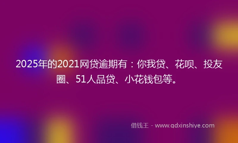2025年的2021网贷逾期有：你我贷、花呗、投友圈、51人品贷、小花钱包等。