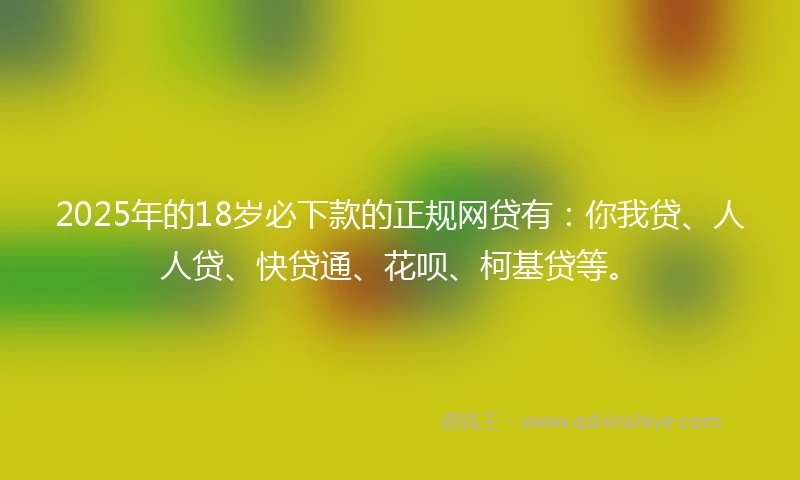 2025年的18岁必下款的正规网贷有：你我贷、人人贷、快贷通、花呗、柯基贷等。