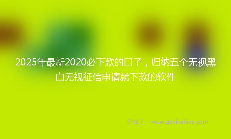 2025年最新2020必下款的口子，归纳五个无视黑白无视征信申请就下款的软件