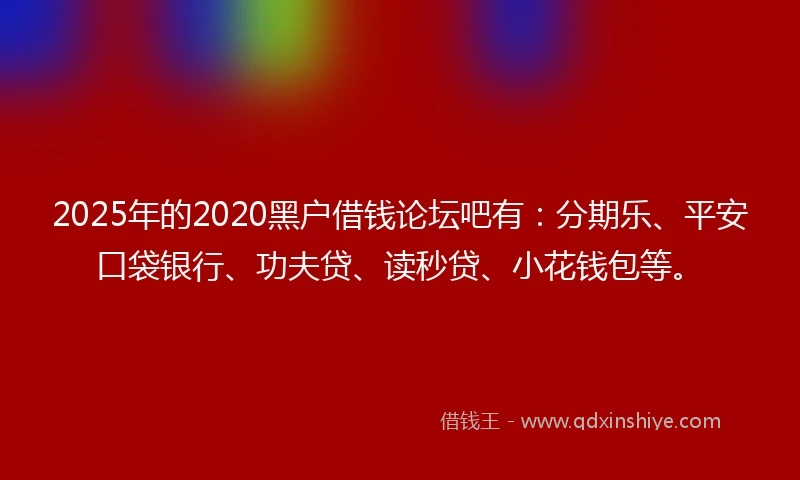 2025年的2020黑户借钱论坛吧有：分期乐、平安口袋银行、功夫贷、读秒贷、小花钱包等。
