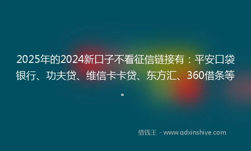 2025年的2024新口子不看征信链接有：平安口袋银行、功夫贷、维信卡卡贷、东方汇、360借条等。