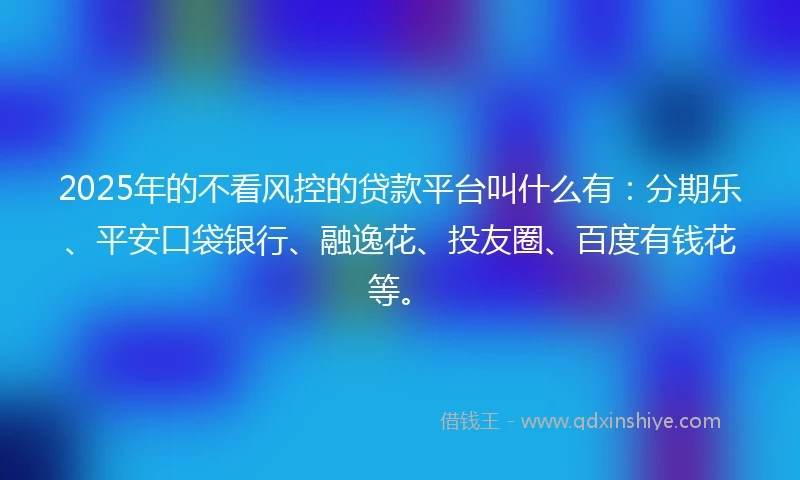 2025年的不看风控的贷款平台叫什么有：分期乐、平安口袋银行、融逸花、投友圈、百度有钱花等。