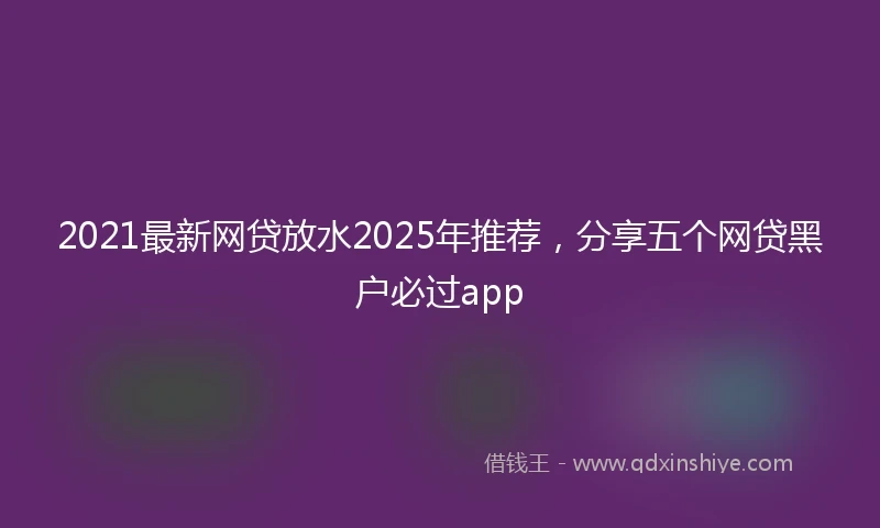 2021最新网贷放水2025年推荐，分享五个网贷黑户必过app