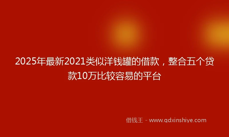 2025年最新2021类似洋钱罐的借款，整合五个贷款10万比较容易的平台