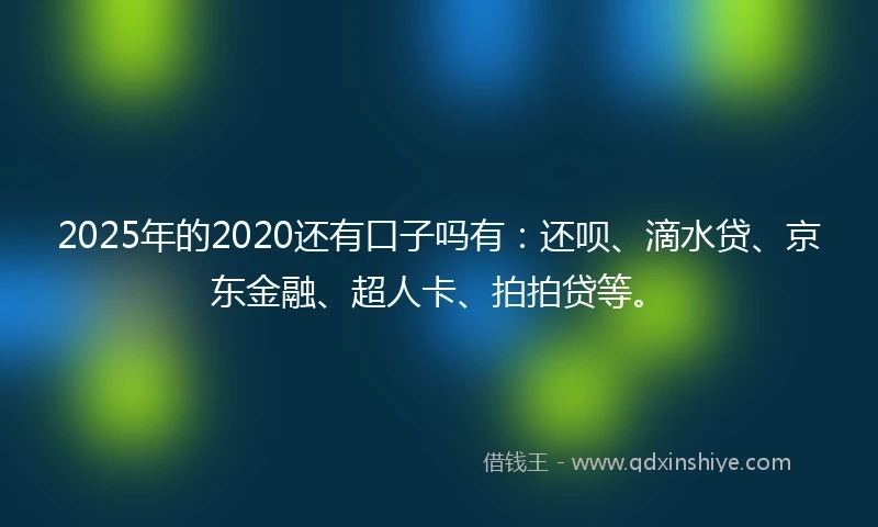 2025年的2020还有口子吗有：还呗、滴水贷、京东金融、超人卡、拍拍贷等。