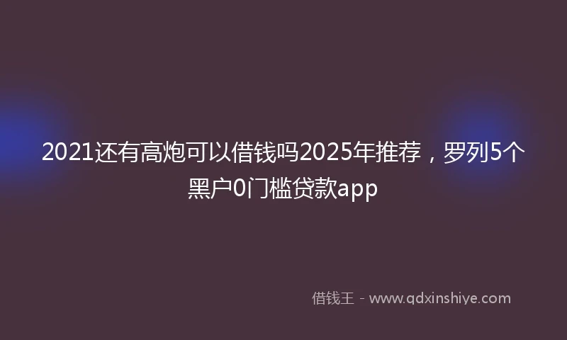 2021还有高炮可以借钱吗2025年推荐，罗列5个黑户0门槛贷款app