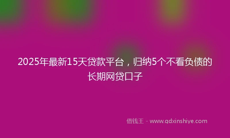 2025年最新15天贷款平台，归纳5个不看负债的长期网贷口子