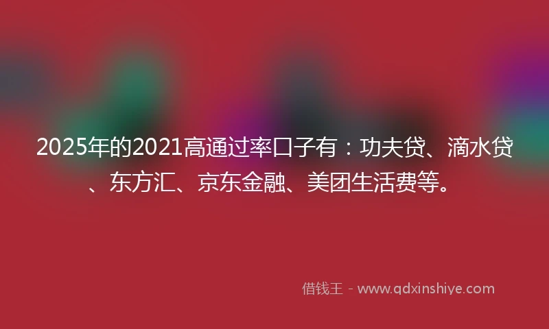 2025年的2021高通过率口子有：功夫贷、滴水贷、东方汇、京东金融、美团生活费等。