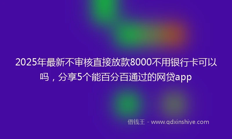 2025年最新不审核直接放款8000不用银行卡可以吗，分享5个能百分百通过的网贷app