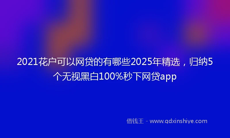 2021花户可以网贷的有哪些2025年精选，归纳5个无视黑白100%秒下网贷app