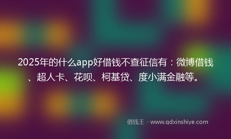 2025年的什么app好借钱不查征信有：微博借钱、超人卡、花呗、柯基贷、度小满金融等。