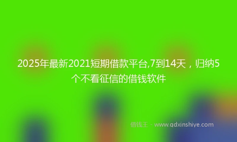 2025年最新2021短期借款平台,7到14天，归纳5个不看征信的借钱软件