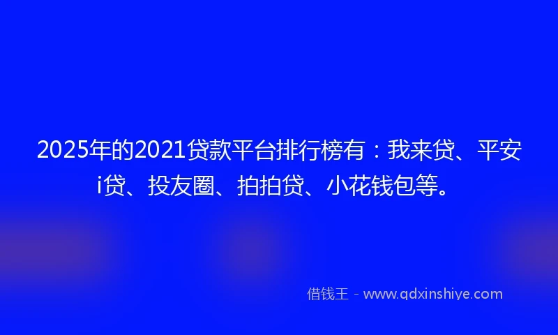 2025年的2021贷款平台排行榜有：我来贷、平安i贷、投友圈、拍拍贷、小花钱包等。