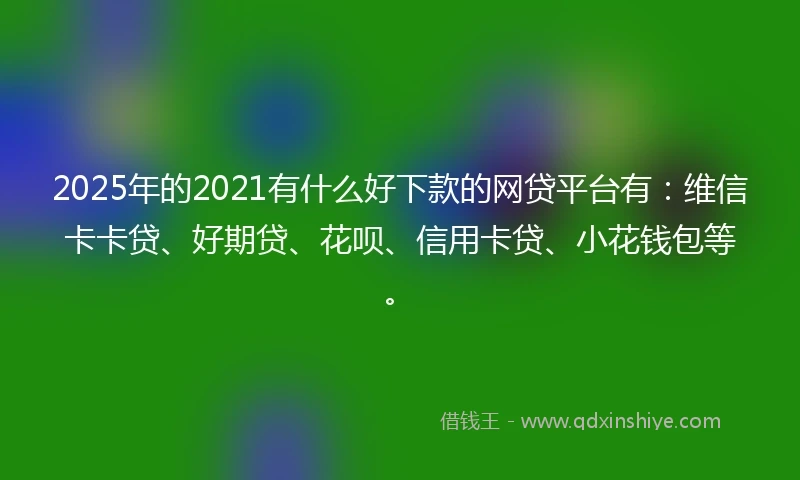 2025年的2021有什么好下款的网贷平台有：维信卡卡贷、好期贷、花呗、信用卡贷、小花钱包等。