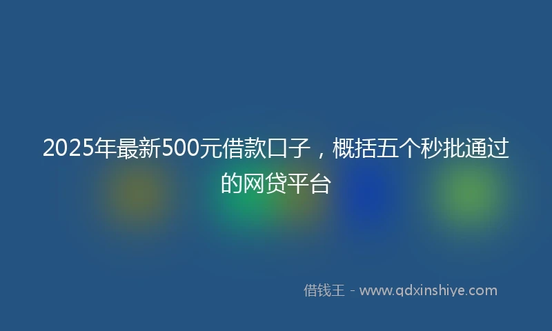 2025年最新500元借款口子，概括五个秒批通过的网贷平台
