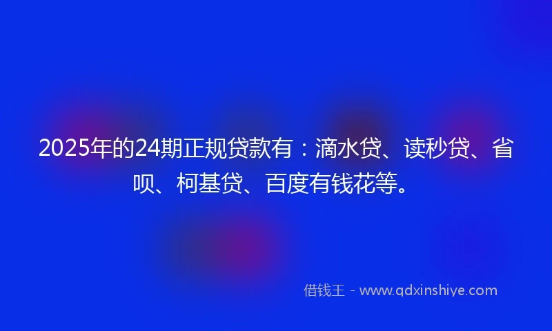 2025年的24期正规贷款有：滴水贷、读秒贷、省呗、柯基贷、百度有钱花等。