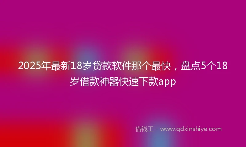 2025年最新18岁贷款软件那个最快，盘点5个18岁借款神器快速下款app