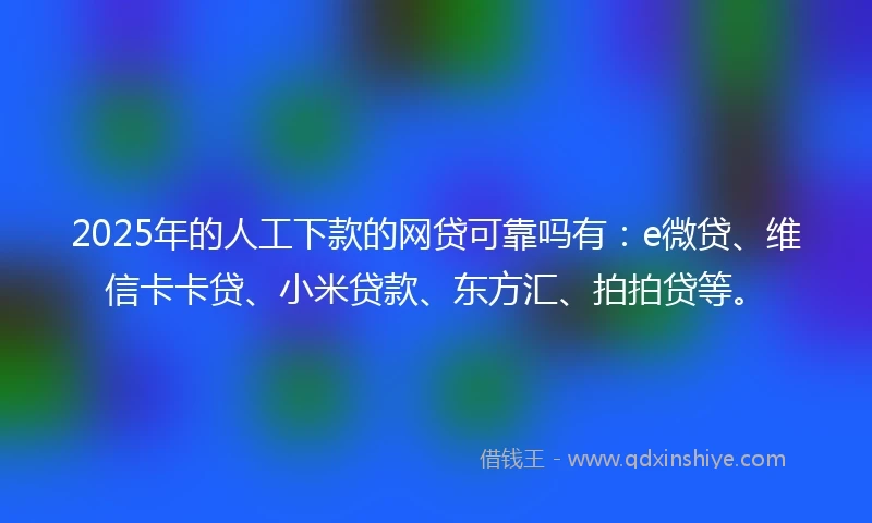2025年的人工下款的网贷可靠吗有：e微贷、维信卡卡贷、小米贷款、东方汇、拍拍贷等。