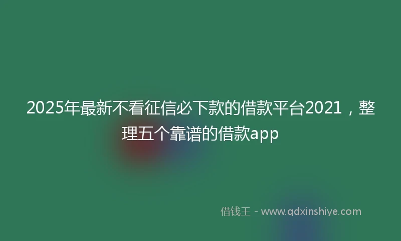 2025年最新不看征信必下款的借款平台2021，整理五个靠谱的借款app