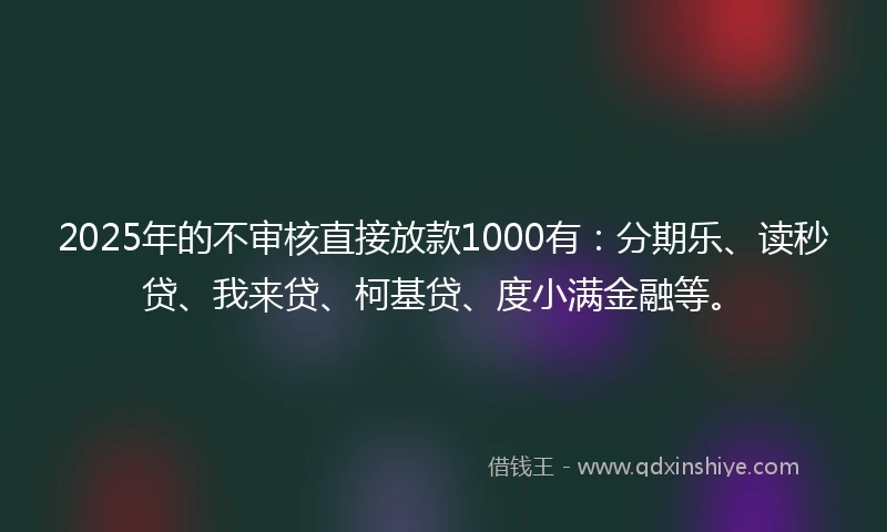 2025年的不审核直接放款1000有：分期乐、读秒贷、我来贷、柯基贷、度小满金融等。