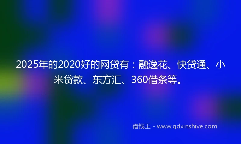 2025年的2020好的网贷有：融逸花、快贷通、小米贷款、东方汇、360借条等。