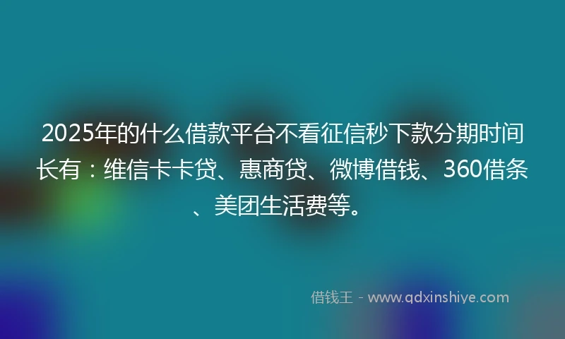 2025年的什么借款平台不看征信秒下款分期时间长有：维信卡卡贷、惠商贷、微博借钱、360借条、美团生活费等。