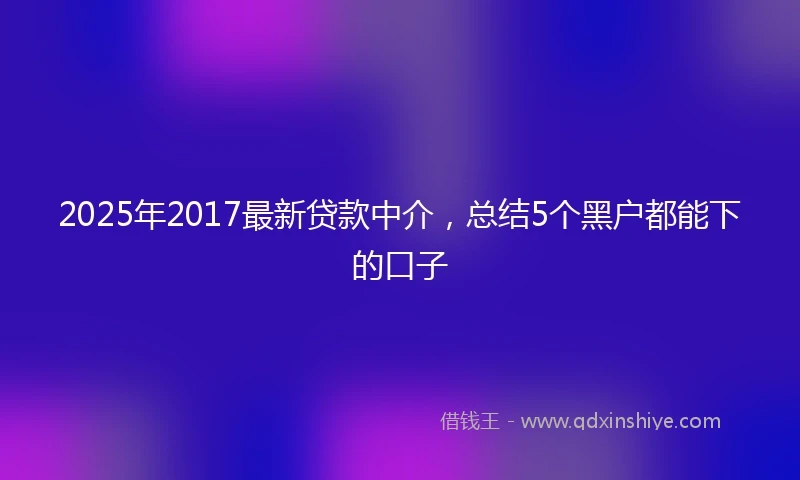 2025年2017最新贷款中介，总结5个黑户都能下的口子