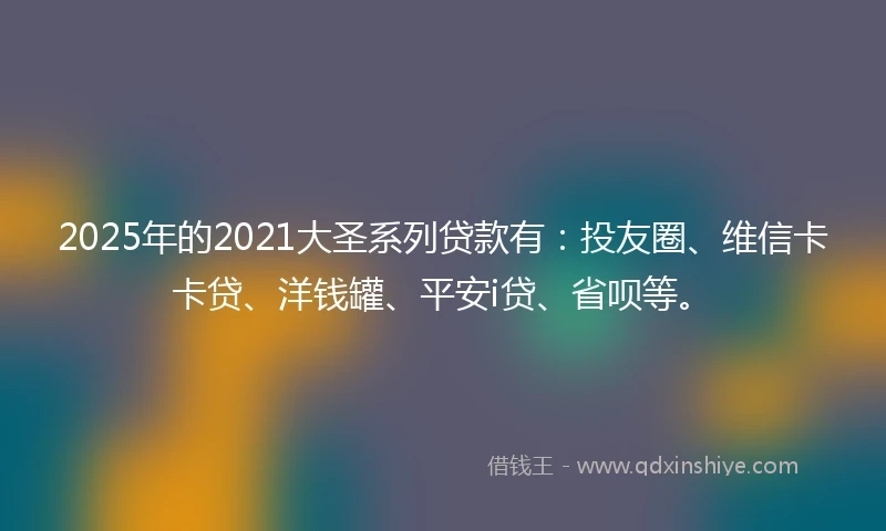 2025年的2021大圣系列贷款有：投友圈、维信卡卡贷、洋钱罐、平安i贷、省呗等。