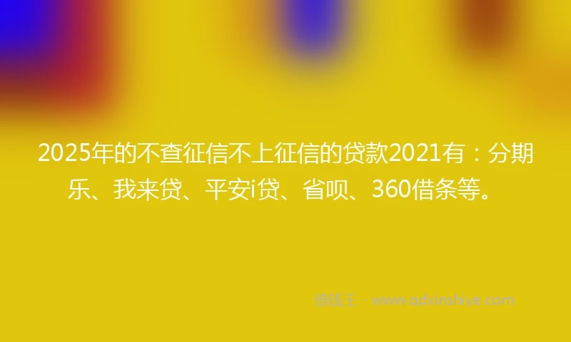 2025年的不查征信不上征信的贷款2021有：分期乐、我来贷、平安i贷、省呗、360借条等。