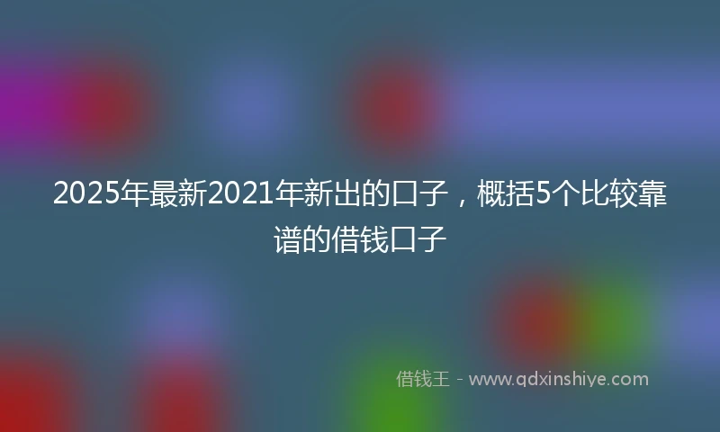 2025年最新2021年新出的口子，概括5个比较靠谱的借钱口子