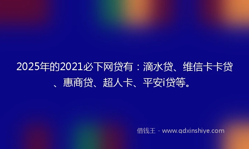2025年的2021必下网贷有:滴水贷、维信卡卡贷、惠商贷、超人卡、平安i贷等。