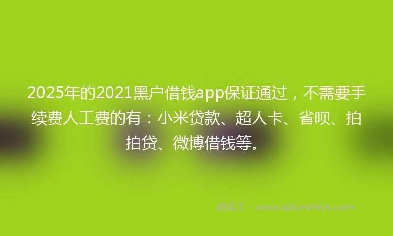 2025年的2021黑户借钱app保证通过，不需要手续费人工费的有：小米贷款、超人卡、省呗、拍拍贷、微博借钱等。