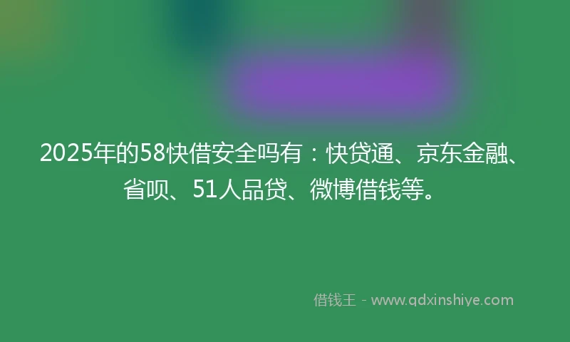 2025年的58快借安全吗有：快贷通、京东金融、省呗、51人品贷、微博借钱等。