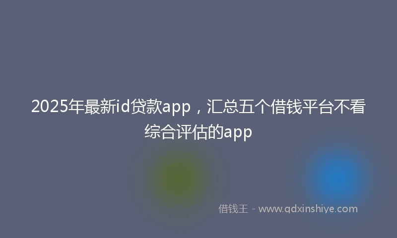 2025年最新id贷款app，汇总五个借钱平台不看综合评估的app