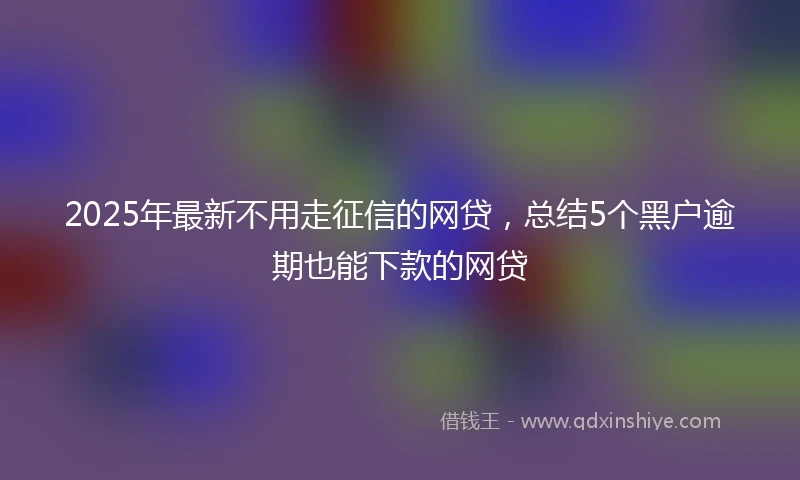 2025年最新不用走征信的网贷，总结5个黑户逾期也能下款的网贷