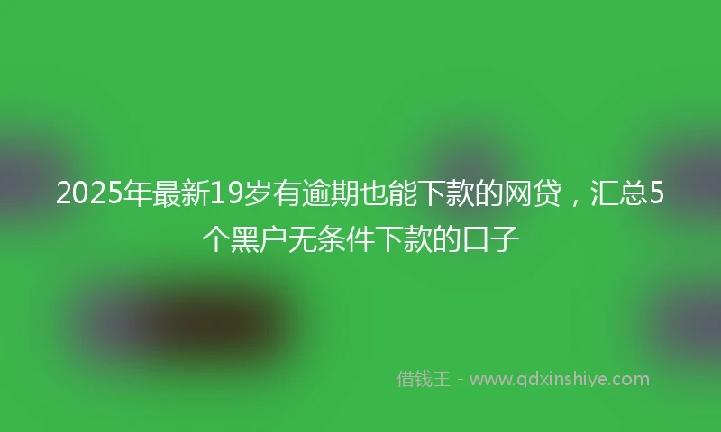 2025年最新19岁有逾期也能下款的网贷，汇总5个黑户无条件下款的口子