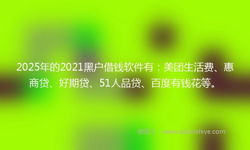 2025年的2021黑户借钱软件有：美团生活费、惠商贷、好期贷、51人品贷、百度有钱花等。