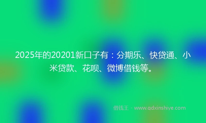 2025年的20201新口子有：分期乐、快贷通、小米贷款、花呗、微博借钱等。