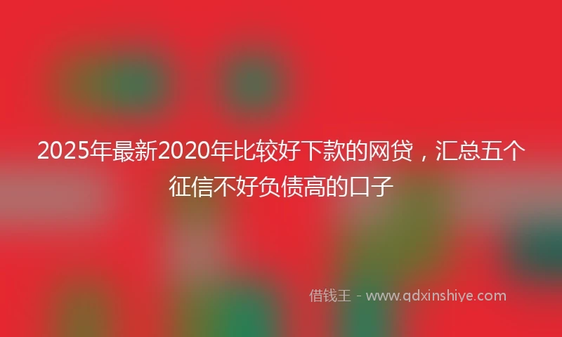 2025年最新2020年比较好下款的网贷，汇总五个征信不好负债高的口子