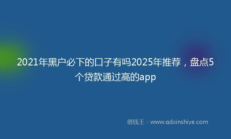 2021年黑户必下的口子有吗2025年推荐，盘点5个贷款通过高的app