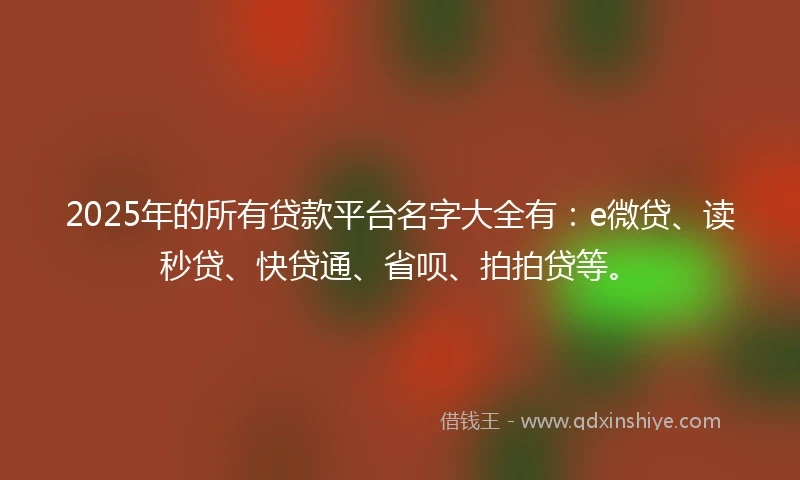 2025年的所有贷款平台名字大全有：e微贷、读秒贷、快贷通、省呗、拍拍贷等。