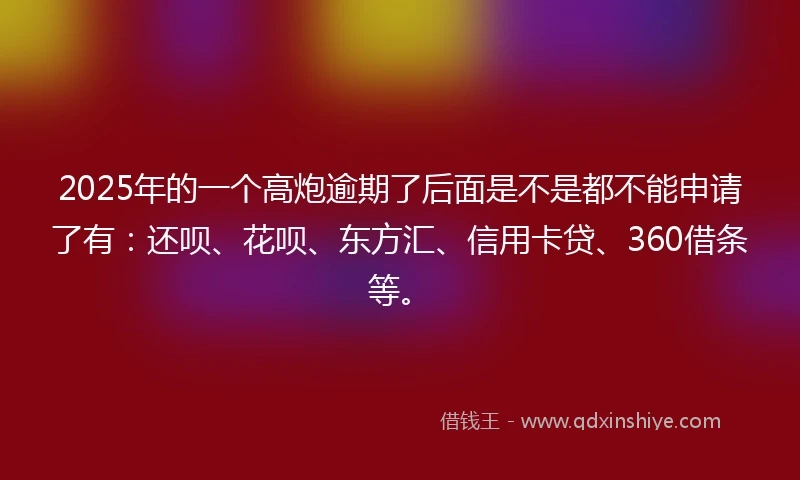 2025年的一个高炮逾期了后面是不是都不能申请了有：还呗、花呗、东方汇、信用卡贷、360借条等。