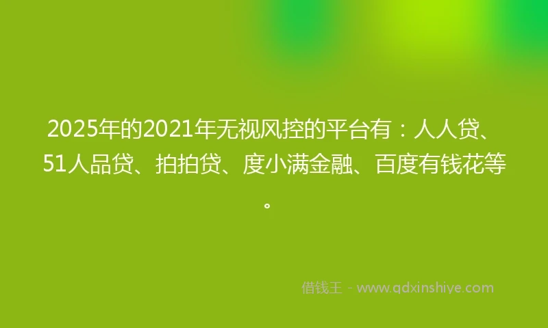2025年的2021年无视风控的平台有：人人贷、51人品贷、拍拍贷、度小满金融、百度有钱花等。