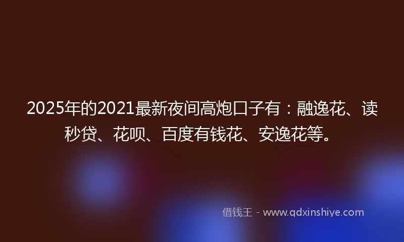 2025年的2021最新夜间高炮口子有：融逸花、读秒贷、花呗、百度有钱花、安逸花等。